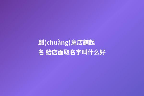 創(chuàng)意店鋪起名 給店面取名字叫什么好-第1張-店鋪起名-玄機(jī)派